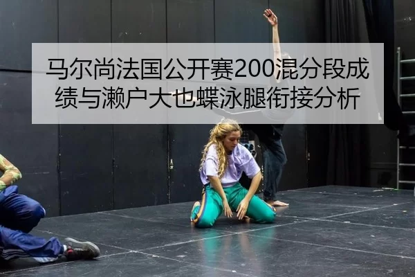 马尔尚法国公开赛200混分段成绩与濑户大也蝶泳腿衔接分析