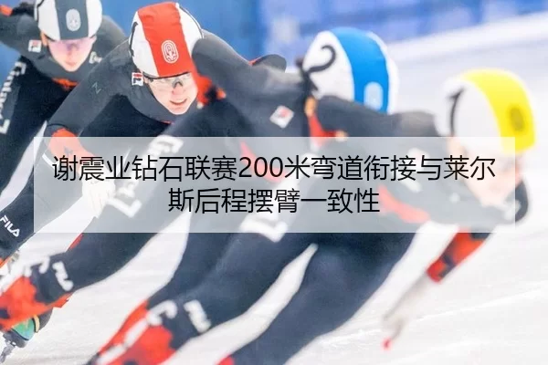 谢震业钻石联赛200米弯道衔接与莱尔斯后程摆臂一致性