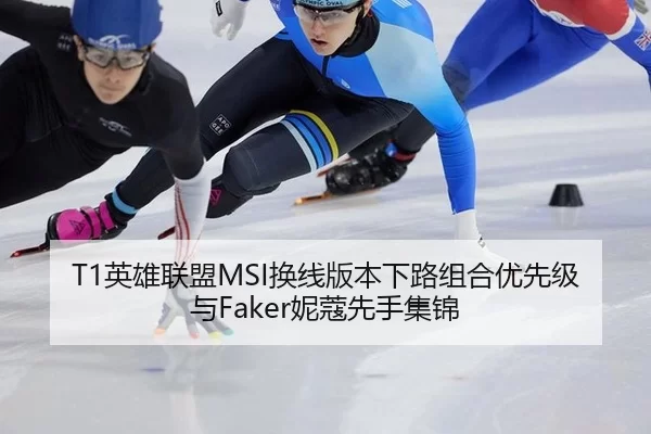 T1英雄联盟MSI换线版本下路组合优先级与Faker妮蔻先手集锦
