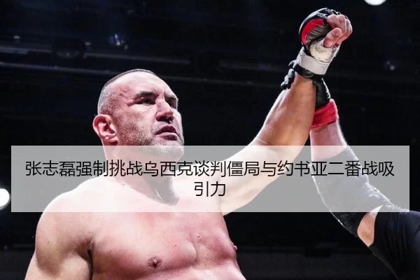 张志磊强制挑战乌西克谈判僵局与约书亚二番战吸引力