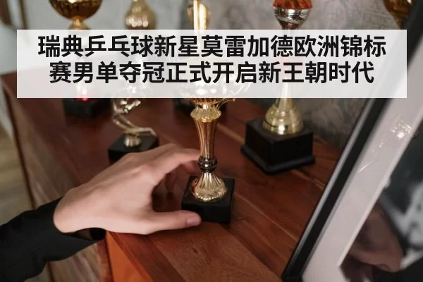 瑞典乒乓球新星莫雷加德欧洲锦标赛男单夺冠正式开启新王朝时代
