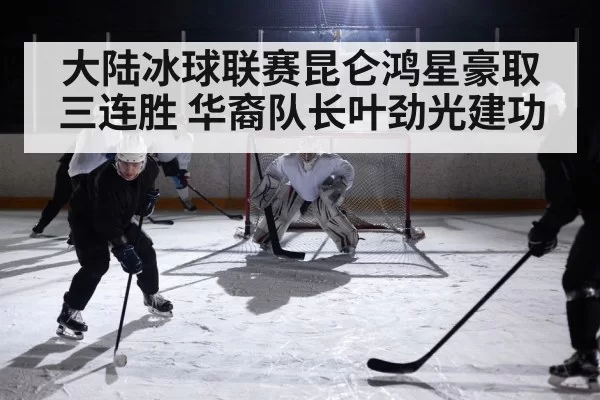大陆冰球联赛昆仑鸿星豪取三连胜 华裔队长叶劲光建功