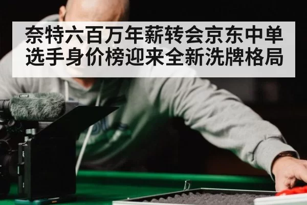 奈特六百万年薪转会京东中单选手身价榜迎来全新洗牌格局