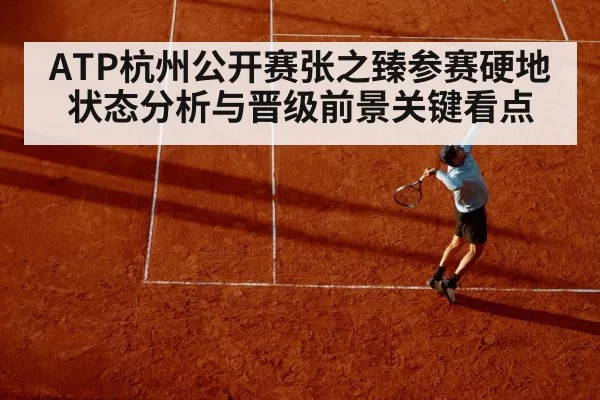 ATP杭州公开赛张之臻参赛硬地状态分析与晋级前景关键看点